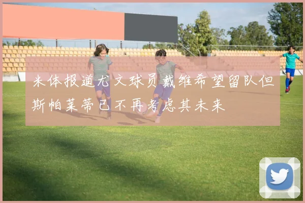 米体报道尤文球员戴维希望留队但斯帕莱蒂已不再考虑其未来