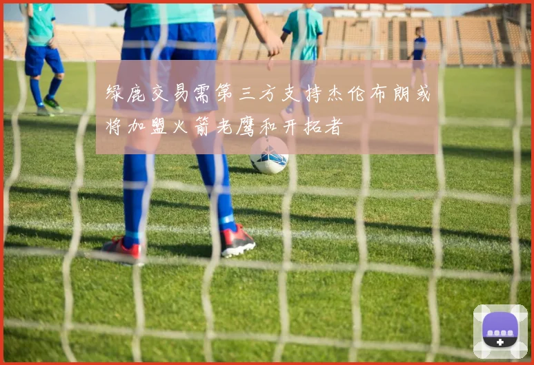 绿鹿交易需第三方支持杰伦布朗或将加盟火箭老鹰和开拓者
