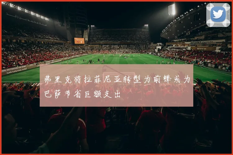 弗里克将拉菲尼亚转型为前锋或为巴萨节省巨额支出