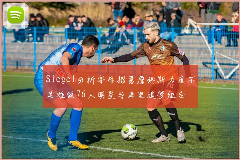 Siegel分析字母招募詹姆斯力度不足难敌76人明星与库里追梦组合