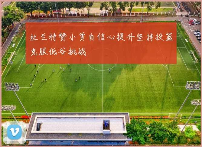 杜兰特赞小贾自信心提升坚持投篮克服低谷挑战