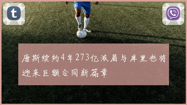 唐斯续约4年273亿浓眉与库里也将迎来巨额合同新篇章