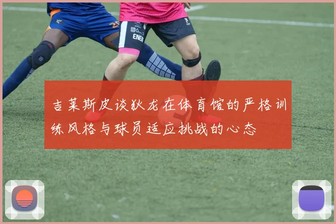 吉莱斯皮谈狄龙在体育馆的严格训练风格与球员适应挑战的心态