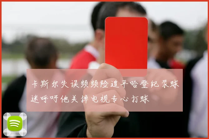 卡斯尔失误频频险追平哈登纪录球迷呼吁他关掉电视专心打球