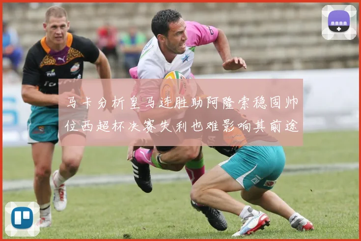 马卡分析皇马连胜助阿隆索稳固帅位西超杯决赛失利也难影响其前途