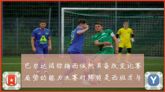 巴尔达诺称梅西依然具备改变比赛局势的能力决赛对阵将是西班牙与阿根廷