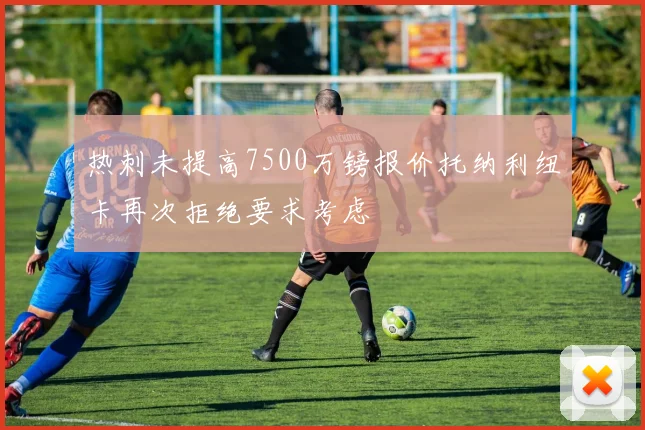 热刺未提高7500万镑报价托纳利纽卡再次拒绝要求考虑