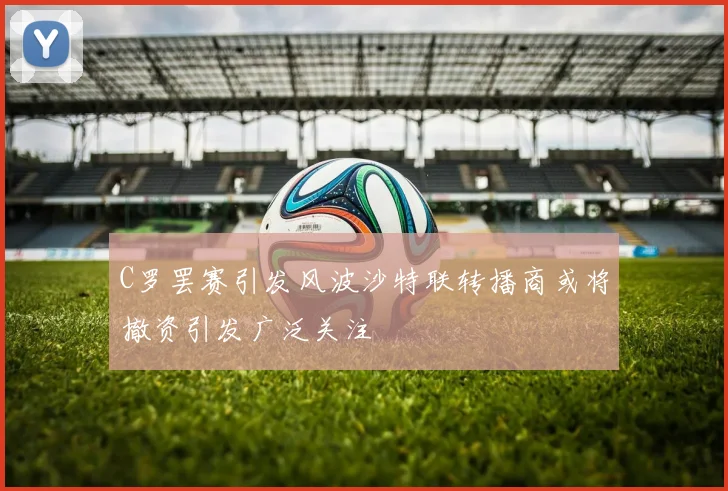 C罗罢赛引发风波沙特联转播商或将撤资引发广泛关注