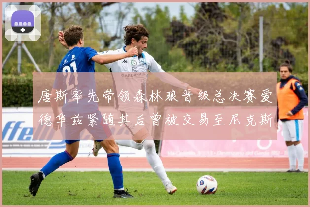 唐斯率先带领森林狼晋级总决赛爱德华兹紧随其后曾被交易至尼克斯