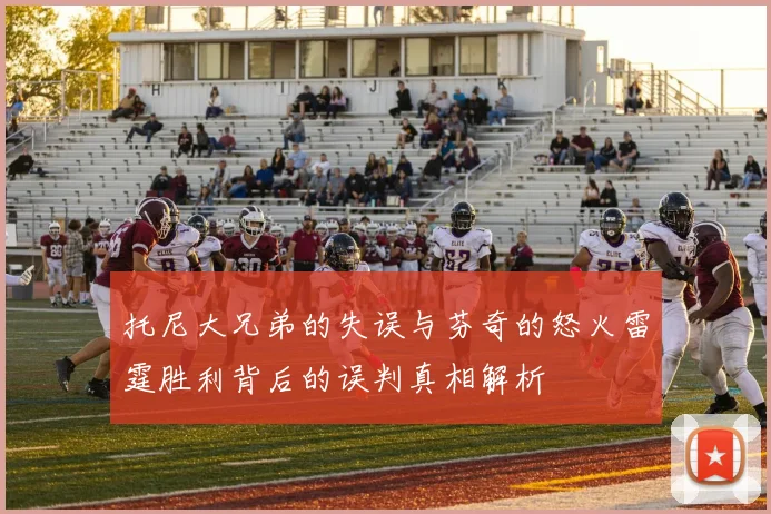 托尼大兄弟的失误与芬奇的怒火雷霆胜利背后的误判真相解析