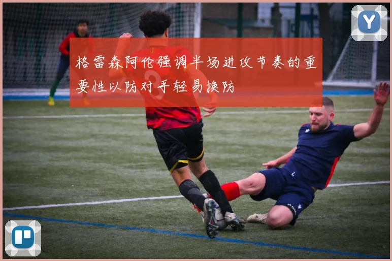 格雷森阿伦强调半场进攻节奏的重要性以防对手轻易换防