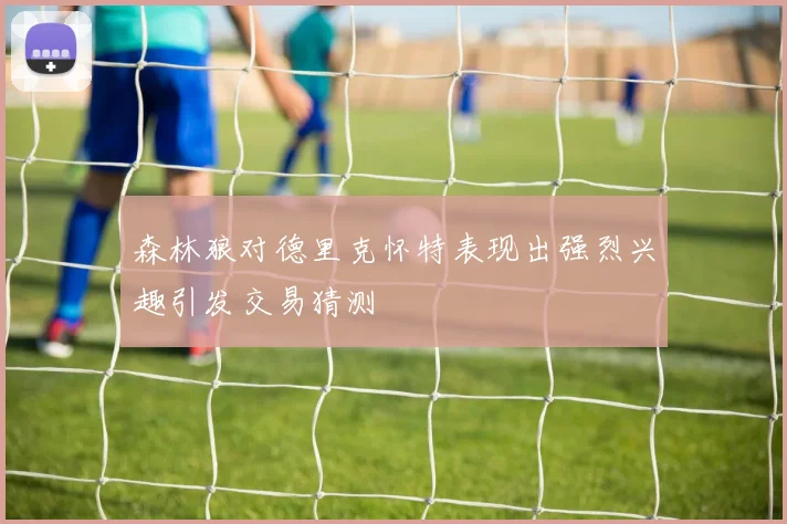 森林狼对德里克怀特表现出强烈兴趣引发交易猜测