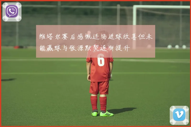 维塔尔赛后感慨连场进球欣喜但未能赢球与张源默契逐渐提升
