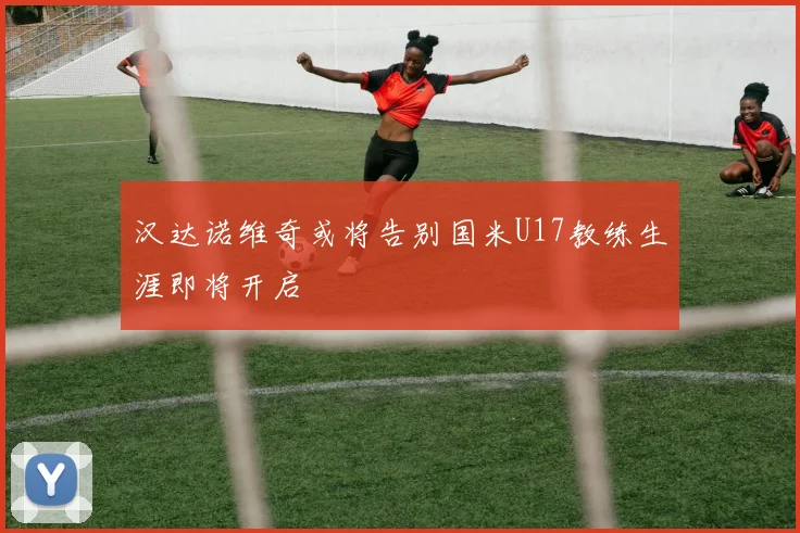 汉达诺维奇或将告别国米U17教练生涯即将开启