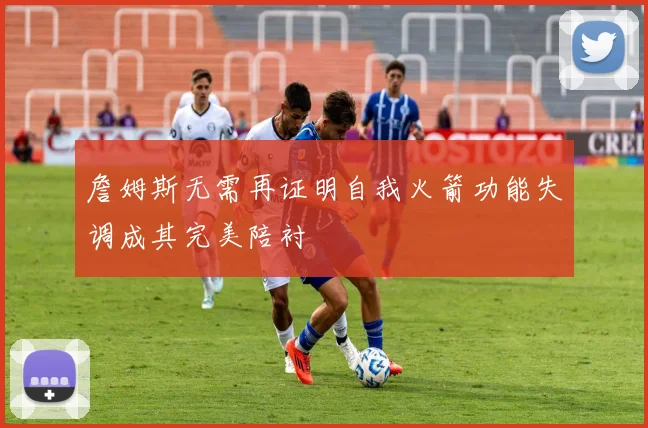 詹姆斯无需再证明自我火箭功能失调成其完美陪衬