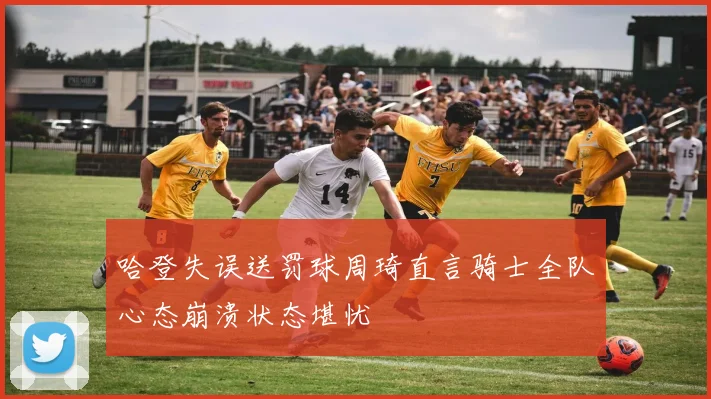 哈登失误送罚球周琦直言骑士全队心态崩溃状态堪忧