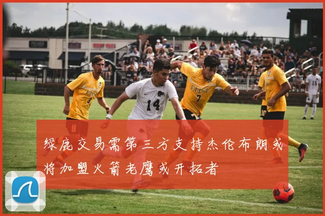 绿鹿交易需第三方支持杰伦布朗或将加盟火箭老鹰或开拓者