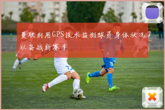 曼联利用GPS技术监测球员身体状况以备战新赛季