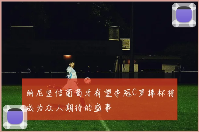 纳尼坚信葡萄牙有望夺冠C罗捧杯将成为众人期待的盛事