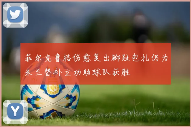 菲尔克鲁格伤愈复出脚趾包扎仍为米兰替补立功助球队获胜