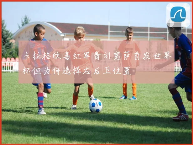 卡拉格欣喜红军青训宽萨首发世界杯但为何选择右后卫位置
