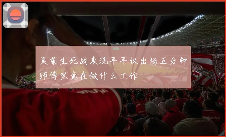 吴前生死战表现平平仅出场五分钟师傅究竟在做什么工作