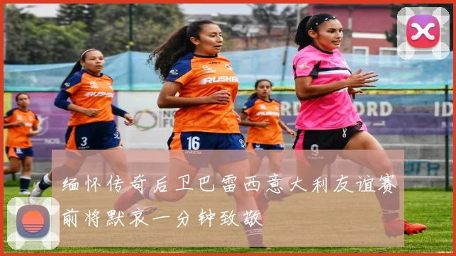 缅怀传奇后卫巴雷西意大利友谊赛前将默哀一分钟致敬
